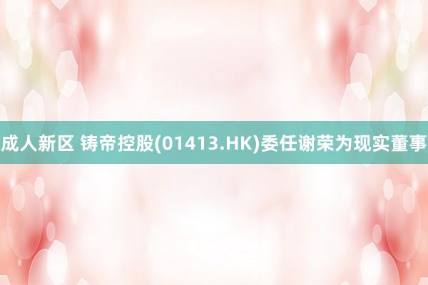 成人新区 铸帝控股(01413.HK)委任谢荣为现实董事