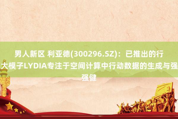 男人新区 利亚德(300296.SZ)：已推出的行动大模子LYDIA专注于空间计算中行动数据的生成与强健