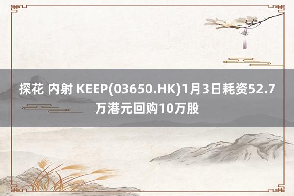 探花 内射 KEEP(03650.HK)1月3日耗资52.7万港元回购10万股