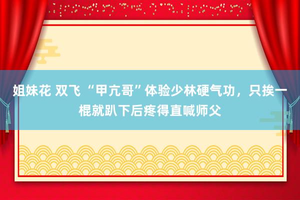 姐妹花 双飞 “甲亢哥”体验少林硬气功，只挨一棍就趴下后疼得直喊师父
