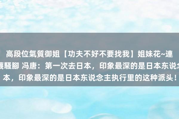 高段位氣質御姐【功夫不好不要找我】姐妹花~連體絲襪~大奶晃動~絲襪騷腳 冯唐：第一次去日本，印象最深的是日本东说念主执行里的这种派头！