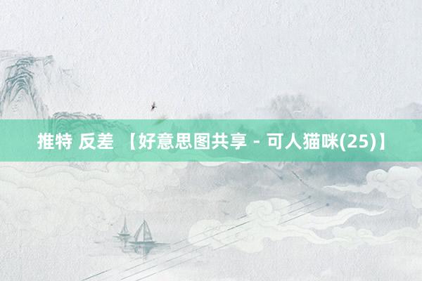 推特 反差 【好意思图共享 - 可人猫咪(25)】