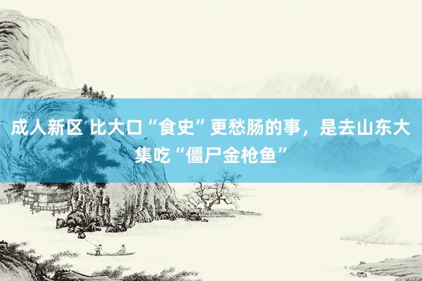 成人新区 比大口“食史”更愁肠的事，是去山东大集吃“僵尸金枪鱼”