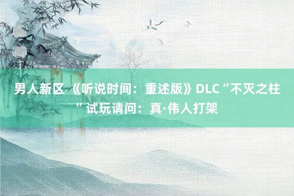 男人新区 《听说时间：重述版》DLC“不灭之柱”试玩请问：真·伟人打架