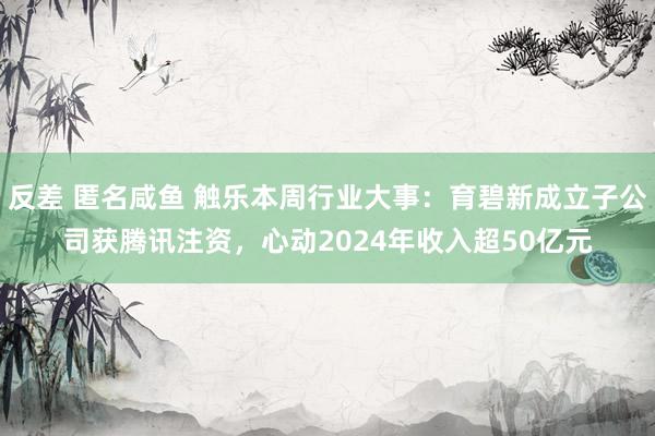 反差 匿名咸鱼 触乐本周行业大事：育碧新成立子公司获腾讯注资，心动2024年收入超50亿元