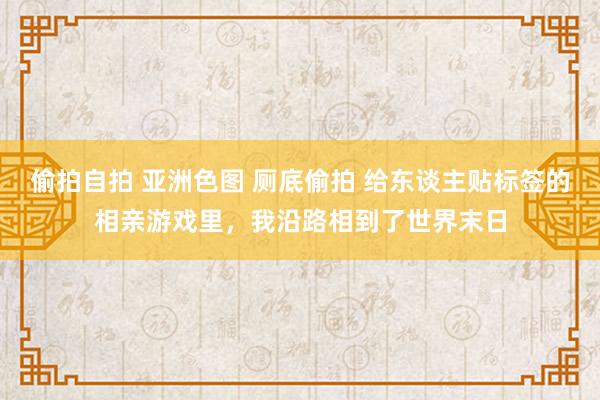 偷拍自拍 亚洲色图 厕底偷拍 给东谈主贴标签的相亲游戏里，我沿路相到了世界末日