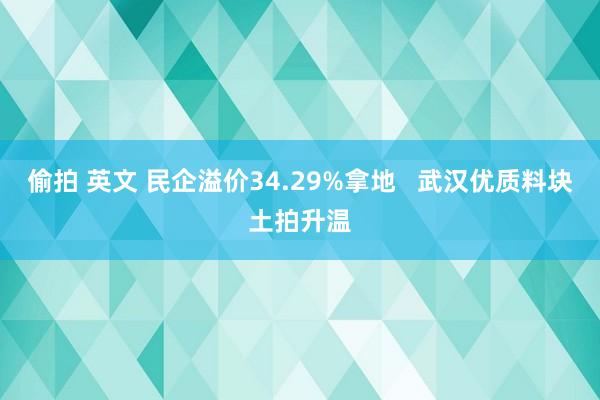 偷拍 英文 民企溢价34.29%拿地   武汉优质料块土拍升温