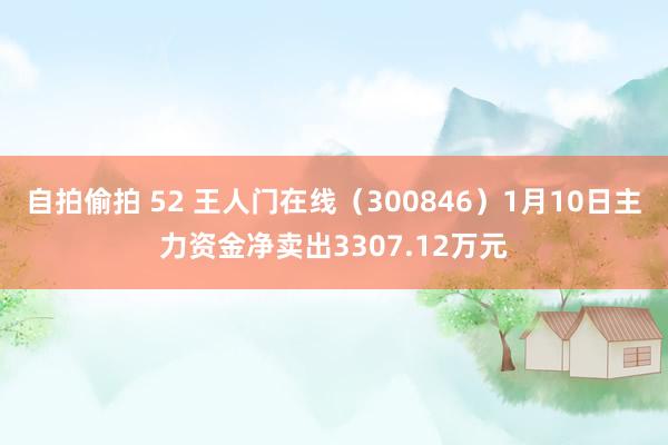 自拍偷拍 52 王人门在线（300846）1月10日主力资金净卖出3307.12万元