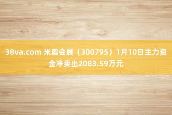 38va.com 米奥会展（300795）1月10日主力资金净卖出2083.59万元