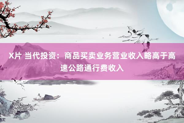 X片 当代投资：商品买卖业务营业收入略高于高速公路通行费收入