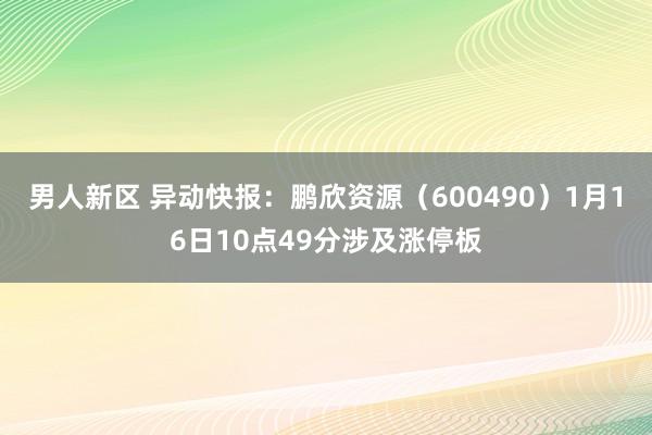 男人新区 异动快报：鹏欣资源（600490）1月16日10点49分涉及涨停板