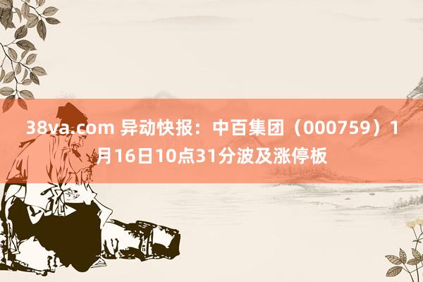 38va.com 异动快报：中百集团（000759）1月16日10点31分波及涨停板