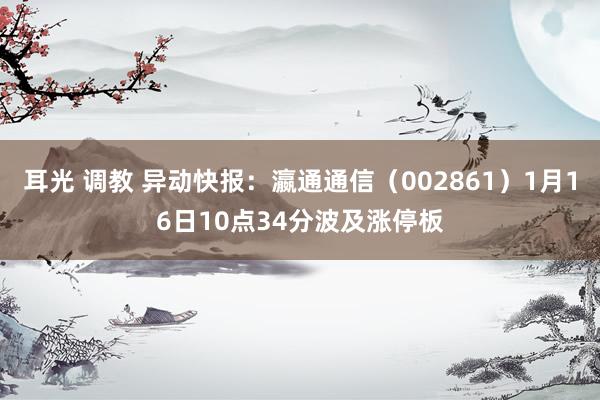 耳光 调教 异动快报:瀛通通信(002861)1月16日10点34分波及涨停板