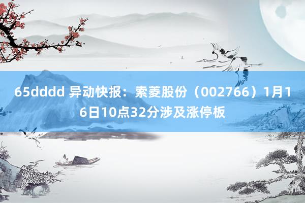 65dddd 异动快报：索菱股份（002766）1月16日10点32分涉及涨停板