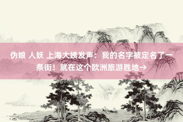 伪娘 人妖 上海大姨发声:我的名字被定名了一条街!就在这个欧洲旅游胜地→