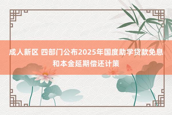 成人新区 四部门公布2025年国度助学贷款免息和本金延期偿还计策