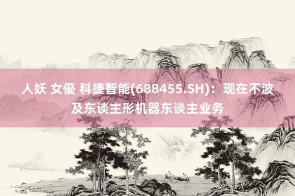 人妖 女優 科捷智能(688455.SH)：现在不波及东谈主形机器东谈主业务
