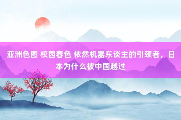 亚洲色图 校园春色 依然机器东谈主的引颈者，日本为什么被中国越过