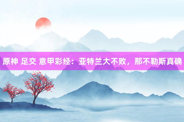 原神 足交 意甲彩经：亚特兰大不败，那不勒斯真确