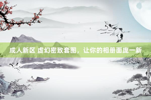 成人新区 虚幻密致套图，让你的相册面庞一新