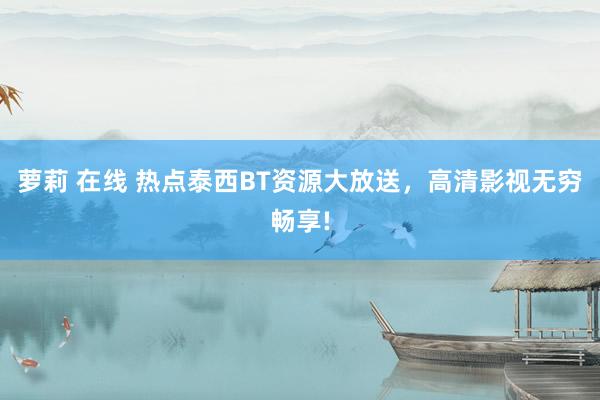 萝莉 在线 热点泰西BT资源大放送，高清影视无穷畅享!