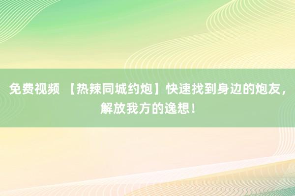 免费视频 【热辣同城约炮】快速找到身边的炮友，解放我方的逸想！