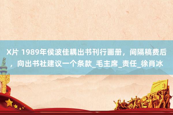X片 1989年侯波佳耦出书刊行画册，间隔稿费后，向出书社建议一个条款_毛主席_责任_徐肖冰