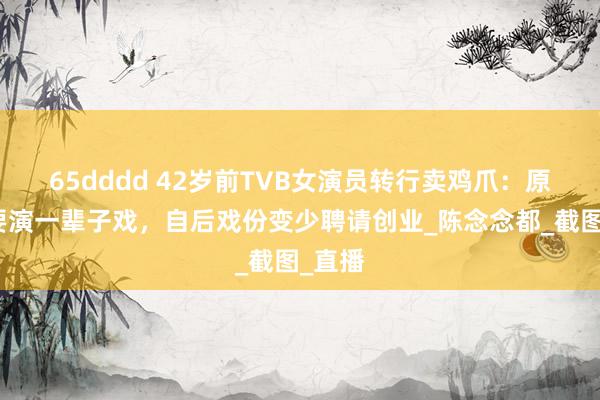 65dddd 42岁前TVB女演员转行卖鸡爪：原以为要演一辈子戏，自后戏份变少聘请创业_陈念念都_截图_直播