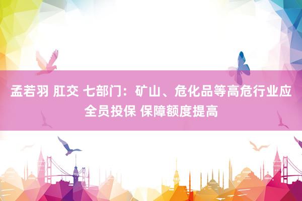孟若羽 肛交 七部门：矿山、危化品等高危行业应全员投保 保障额度提高