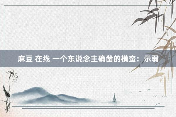 麻豆 在线 一个东说念主确凿的横蛮：示弱