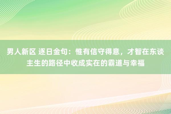男人新区 逐日金句:惟有信守得意,才智在东谈主生的路径中收成实在的霸道与幸福