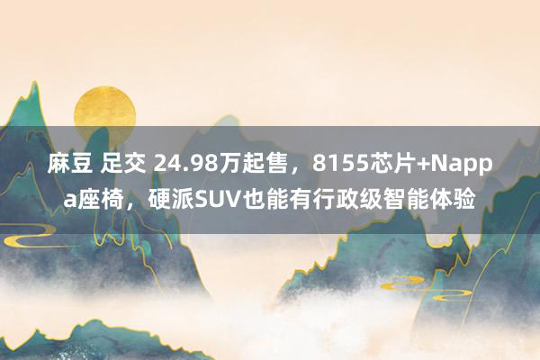 麻豆 足交 24.98万起售，8155芯片+Nappa座椅，硬派SUV也能有行政级智能体验