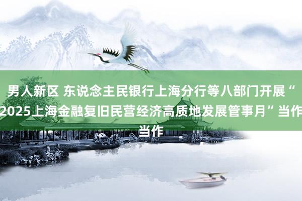 男人新区 东说念主民银行上海分行等八部门开展“2025上海金融复旧民营经济高质地发展管事月”当作