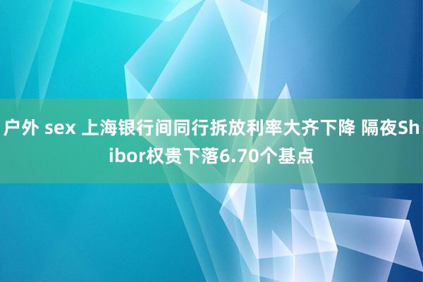户外 sex 上海银行间同行拆放利率大齐下降 隔夜Shibor权贵下落6.70个基点