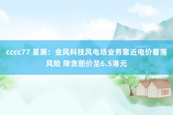 cccc77 星展：金风科技风电场业务靠近电价着落风险 降贪图价至6.5港元