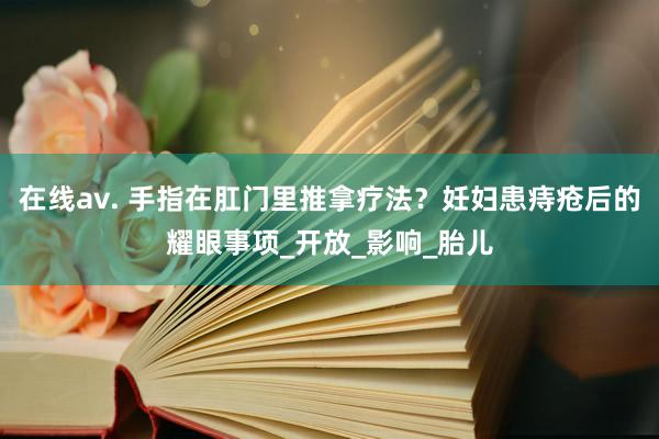 在线av. 手指在肛门里推拿疗法？妊妇患痔疮后的耀眼事项_开放_影响_胎儿