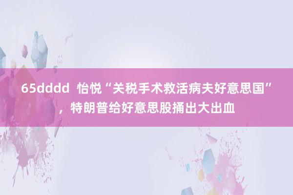 65dddd  怡悦“关税手术救活病夫好意思国”，特朗普给好意思股捅出大出血