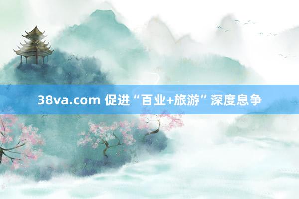 38va.com 促进“百业+旅游”深度息争