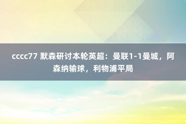 cccc77 默森研讨本轮英超：曼联1-1曼城，阿森纳输球，利物浦平局