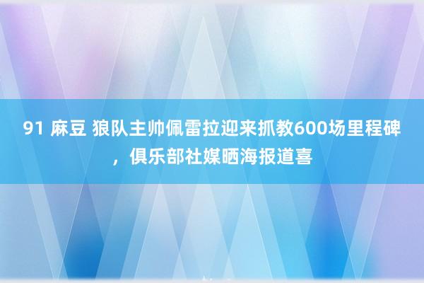 91 麻豆 狼队主帅佩雷拉迎来抓教600场里程碑，俱乐部社媒晒海报道喜