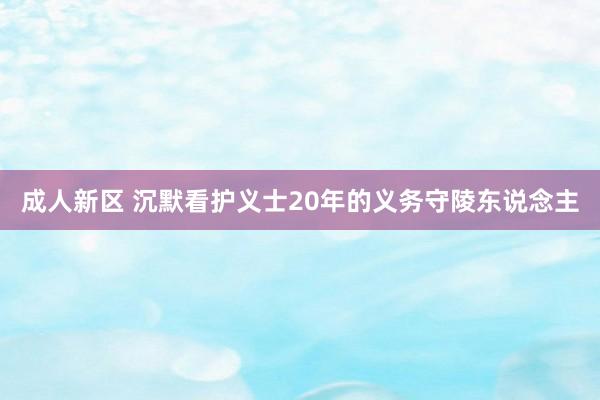 成人新区 沉默看护义士20年的义务守陵东说念主