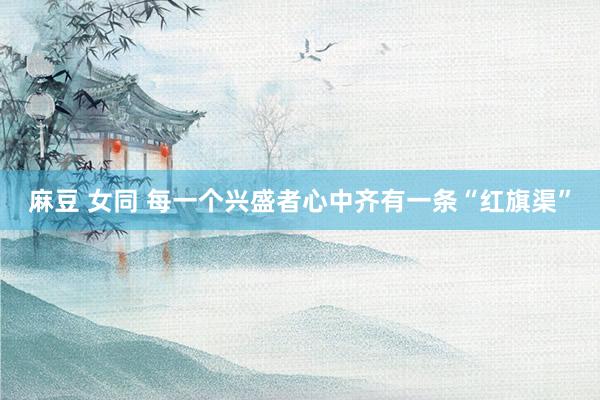麻豆 女同 每一个兴盛者心中齐有一条“红旗渠”