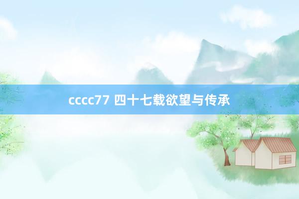 cccc77 四十七载欲望与传承