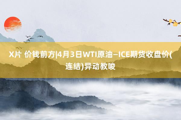 X片 价钱前方|4月3日WTI原油—ICE期货收盘价(连结)异动教唆