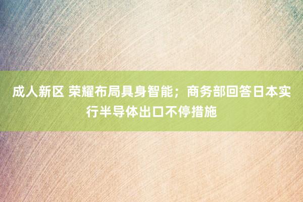 成人新区 荣耀布局具身智能；商务部回答日本实行半导体出口不停措施