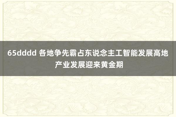 65dddd 各地争先霸占东说念主工智能发展高地 产业发展迎来黄金期