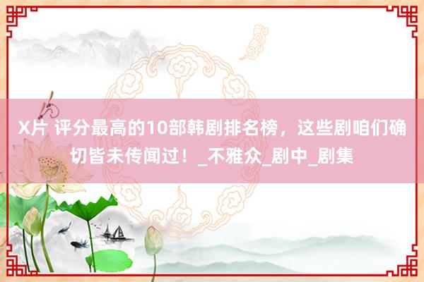 X片 评分最高的10部韩剧排名榜，这些剧咱们确切皆未传闻过！_不雅众_剧中_剧集