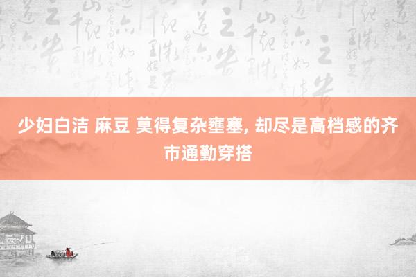 少妇白洁 麻豆 莫得复杂壅塞， 却尽是高档感的齐市通勤穿搭
