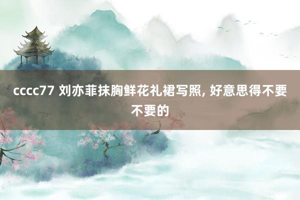 cccc77 刘亦菲抹胸鲜花礼裙写照，<a href=