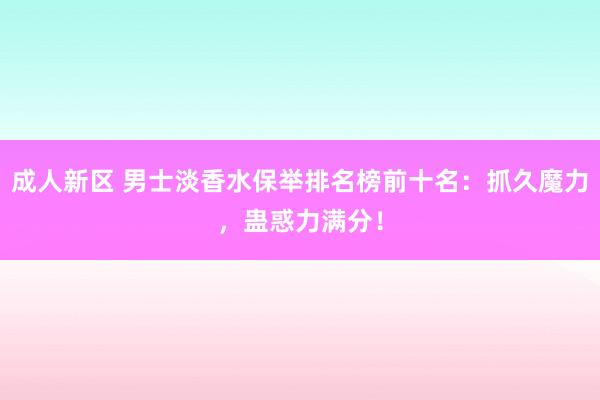 成人新区 男士淡香水保举排名榜前十名：抓久魔力，蛊惑力满分！